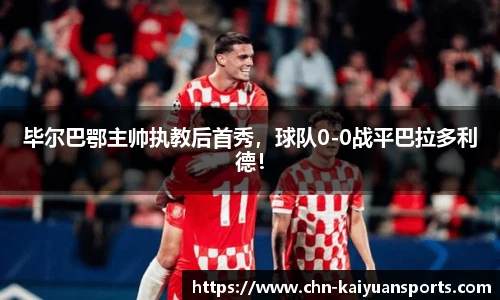 毕尔巴鄂主帅执教后首秀，球队0-0战平巴拉多利德！