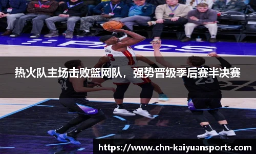 热火队主场击败篮网队，强势晋级季后赛半决赛