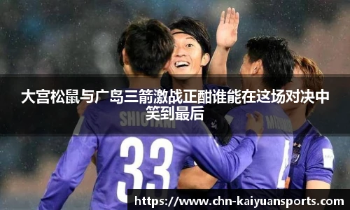 大宫松鼠与广岛三箭激战正酣谁能在这场对决中笑到最后