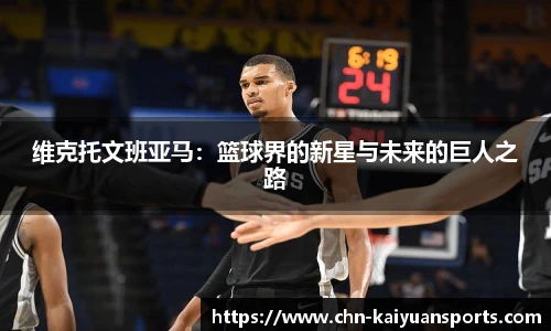 维克托文班亚马：篮球界的新星与未来的巨人之路