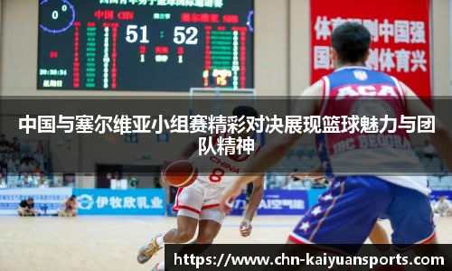 中国与塞尔维亚小组赛精彩对决展现篮球魅力与团队精神