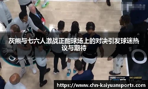 灰熊与七六人激战正酣球场上的对决引发球迷热议与期待