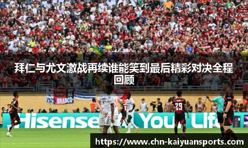 拜仁与尤文激战再续谁能笑到最后精彩对决全程回顾