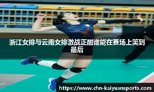 浙江女排与云南女排激战正酣谁能在赛场上笑到最后